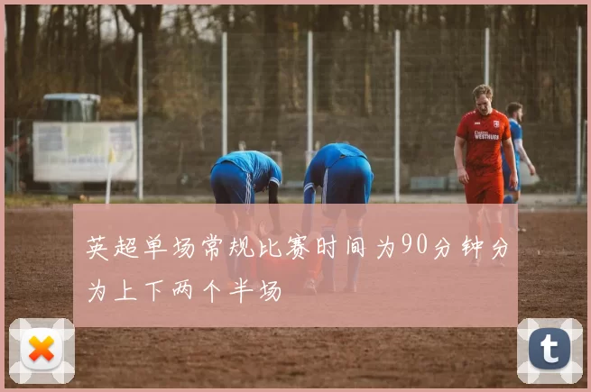 英超单场常规比赛时间为90分钟分为上下两个半场