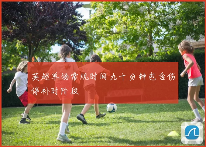 英超单场常规时间九十分钟包含伤停补时阶段