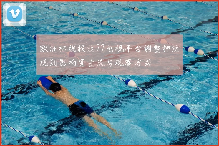 欧洲杯线投注77电视平台调整押注规则影响资金流与观赛方式