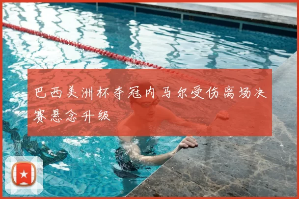 巴西美洲杯夺冠内马尔受伤离场决赛悬念升级