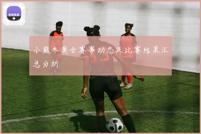 小熊冬奥会赛事动态及比赛结果汇总分析