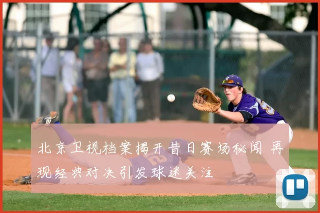 北京卫视档案揭开昔日赛场秘闻 再现经典对决引发球迷关注