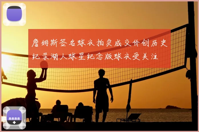 詹姆斯签名球衣拍卖成交价创历史纪录湖人球星纪念版球衣受关注