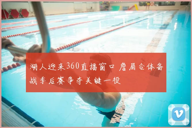 湖人迎来360直播窗口 詹眉合体备战季后赛争夺关键一役