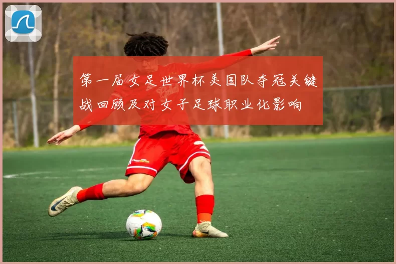 第一届女足世界杯美国队夺冠关键战回顾及对女子足球职业化影响