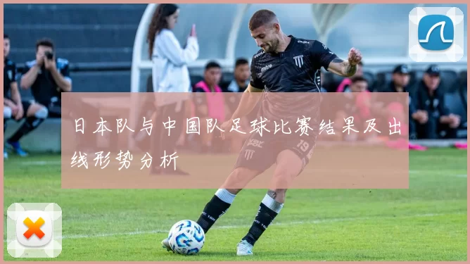 日本队与中国队足球比赛结果及出线形势分析