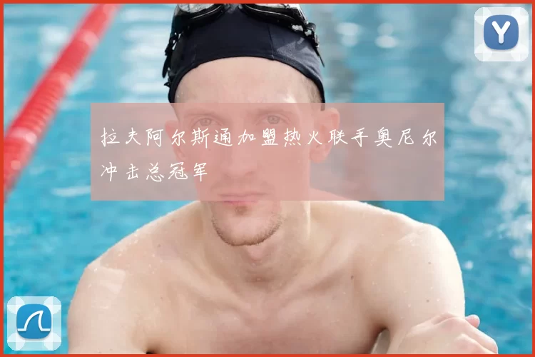 拉夫阿尔斯通加盟热火联手奥尼尔冲击总冠军