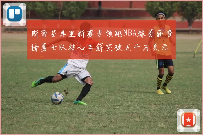 斯蒂芬库里新赛季领跑NBA球员薪资榜勇士队核心年薪突破五千万美元