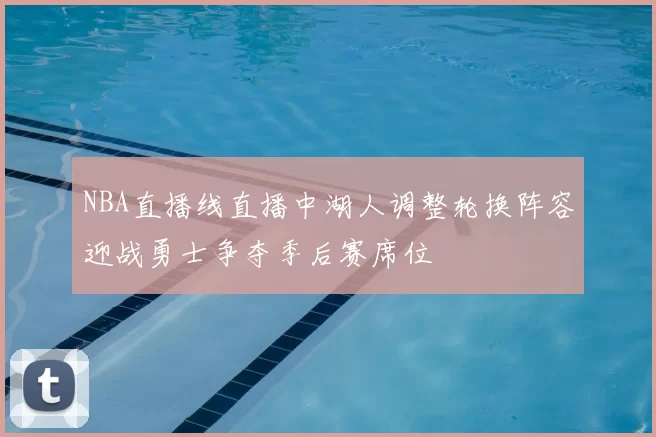 NBA直播线直播中湖人调整轮换阵容迎战勇士争夺季后赛席位