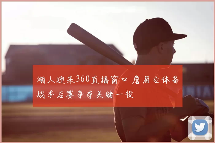 湖人迎来360直播窗口 詹眉合体备战季后赛争夺关键一役