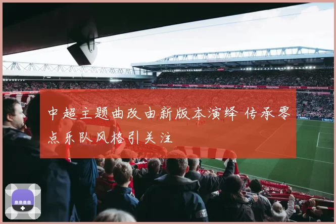 中超主题曲改由新版本演绎 传承零点乐队风格引关注