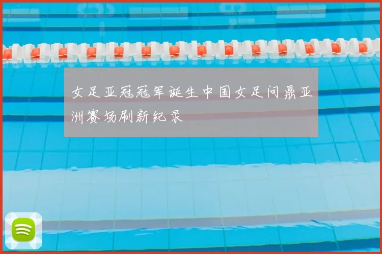 女足亚冠冠军诞生中国女足问鼎亚洲赛场刷新纪录