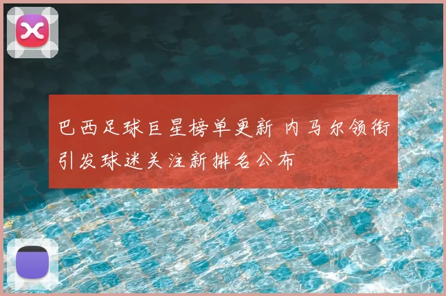 巴西足球巨星榜单更新 内马尔领衔引发球迷关注新排名公布