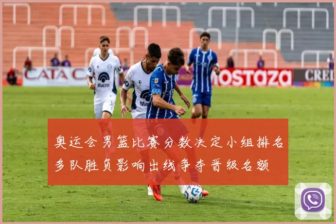 奥运会男篮比赛分数决定小组排名多队胜负影响出线争夺晋级名额