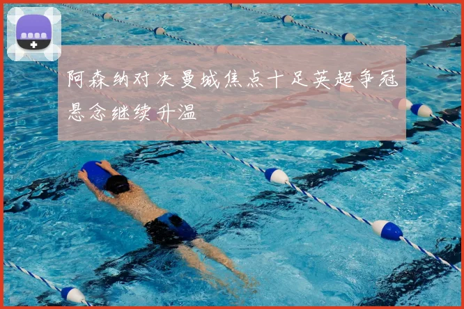 阿森纳对决曼城焦点十足英超争冠悬念继续升温