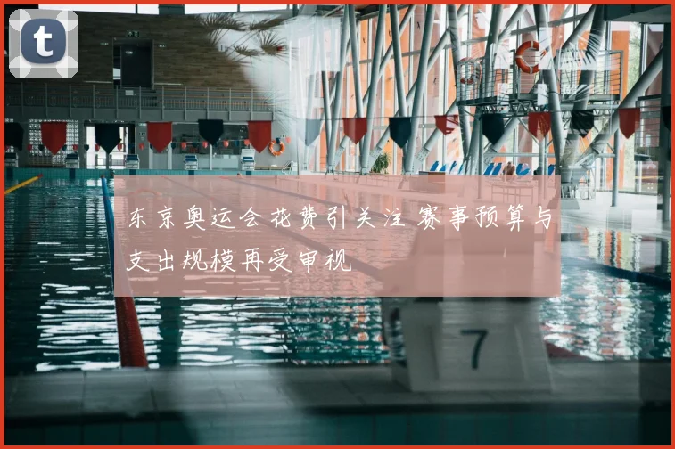 东京奥运会花费引关注 赛事预算与支出规模再受审视