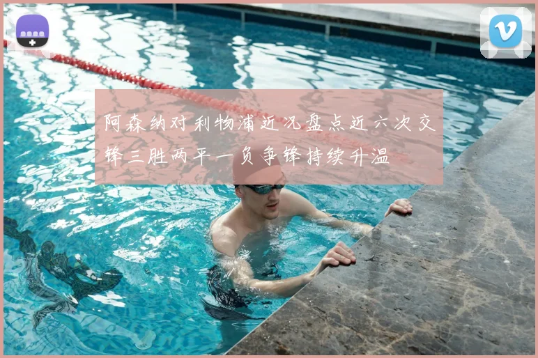 阿森纳对利物浦近况盘点近六次交锋三胜两平一负争锋持续升温