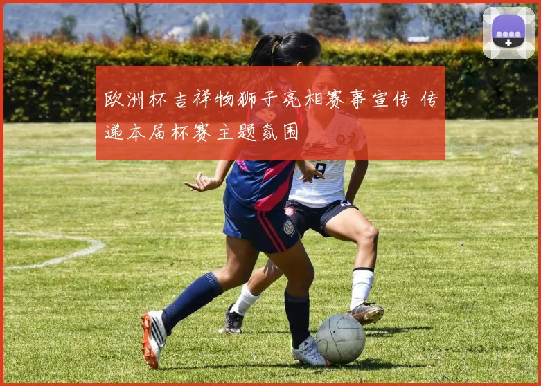 欧洲杯吉祥物狮子亮相赛事宣传 传递本届杯赛主题氛围
