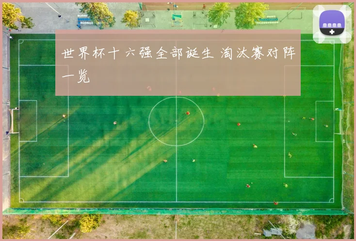 世界杯十六强全部诞生 淘汰赛对阵一览