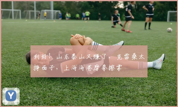 利好!山东泰山又赚了,克雷桑太挣面子,上海海港摩拳擦掌