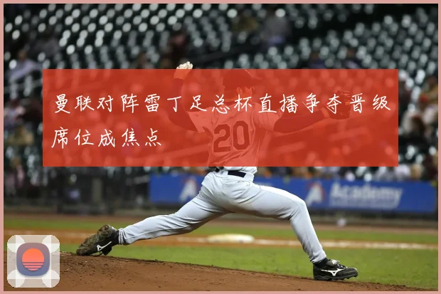 曼联对阵雷丁足总杯直播争夺晋级席位成焦点