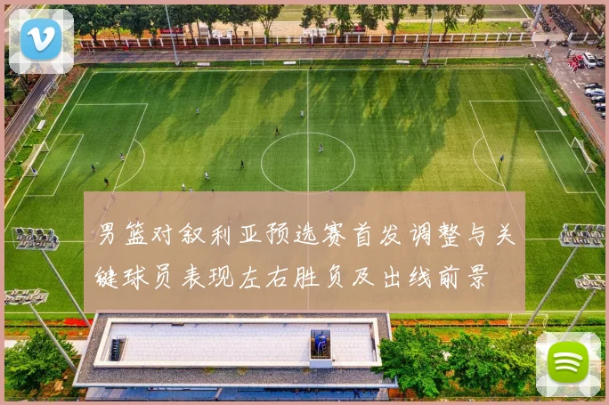 男篮对叙利亚预选赛首发调整与关键球员表现左右胜负及出线前景