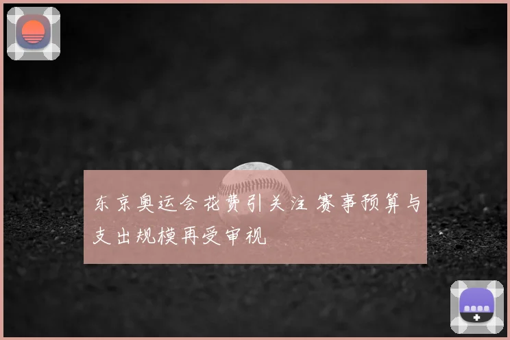 东京奥运会花费引关注 赛事预算与支出规模再受审视