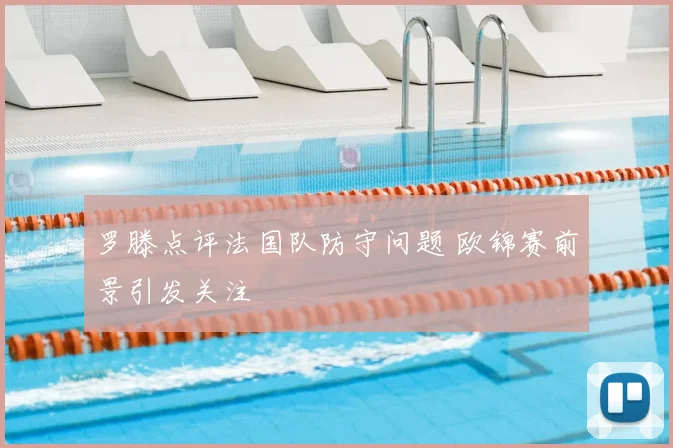 罗滕点评法国队防守问题 欧锦赛前景引发关注