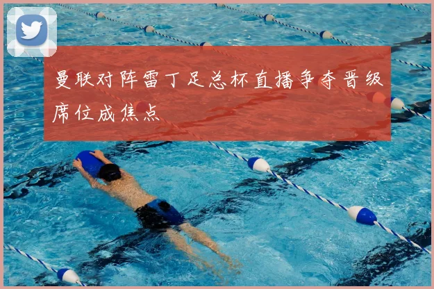 曼联对阵雷丁足总杯直播争夺晋级席位成焦点