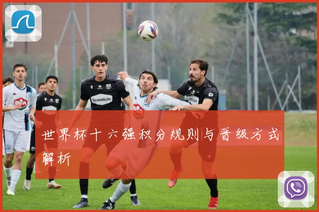 世界杯十六强积分规则与晋级方式解析