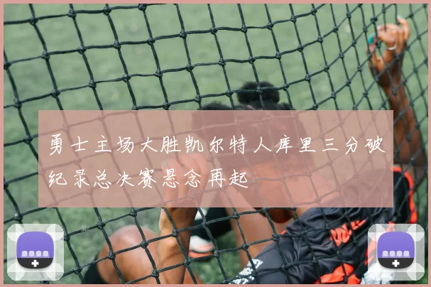 勇士主场大胜凯尔特人库里三分破纪录总决赛悬念再起