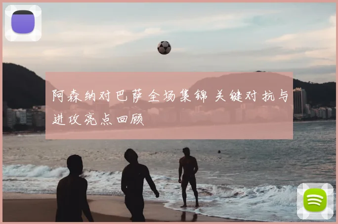 阿森纳对巴萨全场集锦 关键对抗与进攻亮点回顾