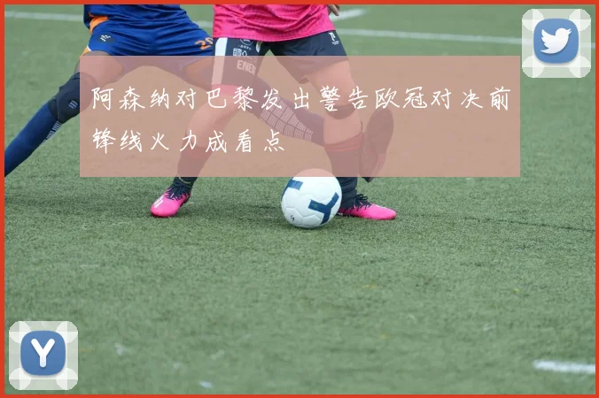 阿森纳对巴黎发出警告欧冠对决前锋线火力成看点